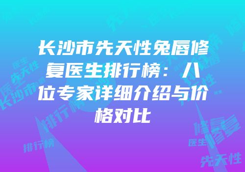 长沙市先天性兔唇修复医生排行榜：八位专家详细介绍与价格对比