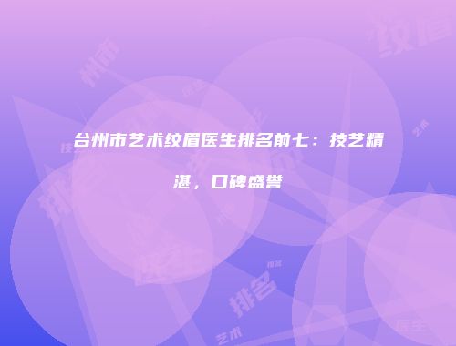 台州市艺术纹眉医生排名前七：技艺精湛，口碑盛誉