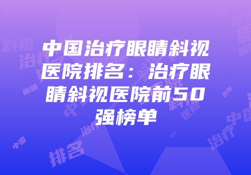 中国治疗眼睛斜视医院排名：治疗眼睛斜视医院前50强榜单