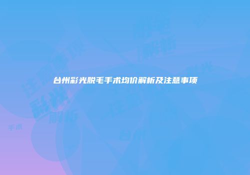 台州彩光脱毛手术均价解析及注意事项
