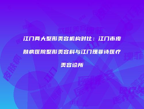 江门两大整形美容机构对比：江门市皮肤病医院整形美容科与江门瑰菲诗医疗美容诊所