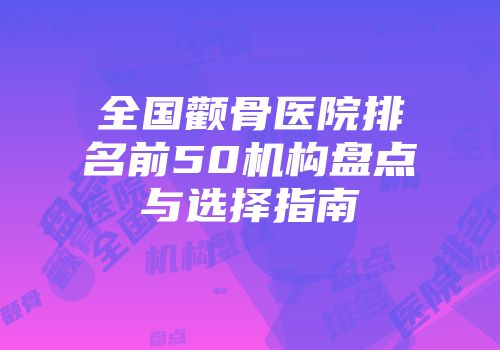 全国颧骨医院排名前50机构盘点与选择指南
