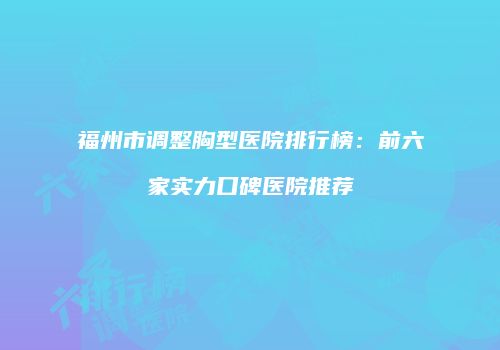 福州市调整胸型医院排行榜：前六家实力口碑医院推荐