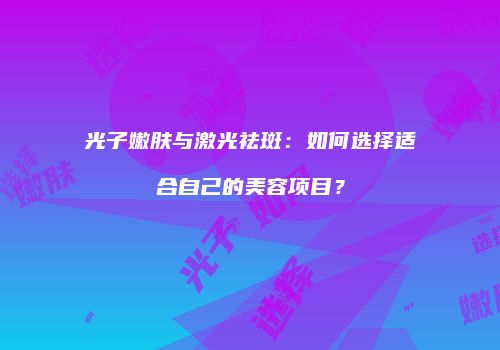 光子嫩肤与激光祛斑：如何选择适合自己的美容项目？