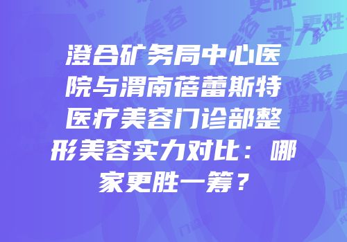 澄合矿务局中心医院与渭南蓓蕾斯特医疗美容门诊部整形美容实力对比：哪家更胜一筹？