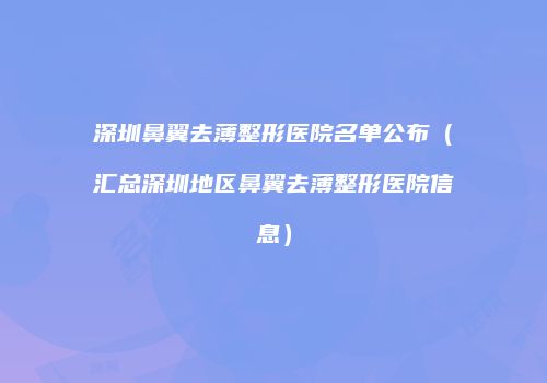深圳鼻翼去薄整形医院名单公布（汇总深圳地区鼻翼去薄整形医院信息）