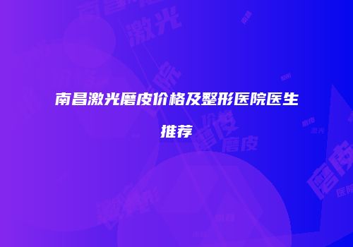 南昌激光磨皮价格及整形医院医生推荐