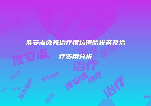 淮安市激光治疗痘坑医院排名及治疗费用分析