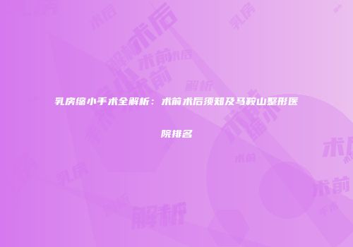 乳房缩小手术全解析：术前术后须知及马鞍山整形医院排名
