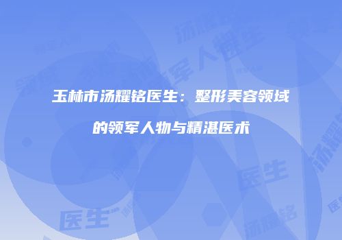 玉林市汤耀铭医生：整形美容领域的领军人物与精湛医术