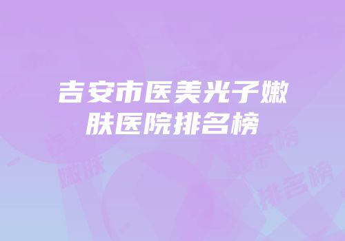 吉安市医美光子嫩肤医院排名榜