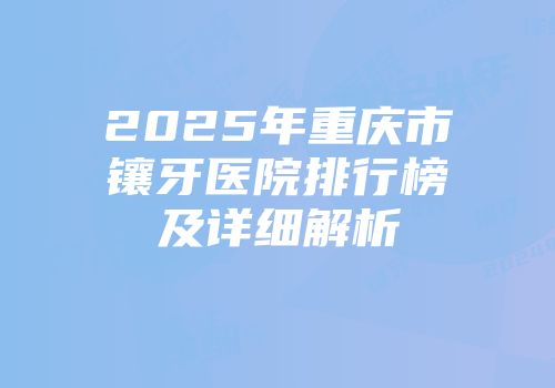 2025年重庆市镶牙医院排行榜及详细解析