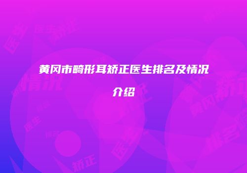 黄冈市畸形耳矫正医生排名及情况介绍