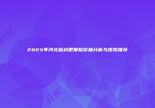 2025年河北省减肥瘦脸价格分析与医院推荐