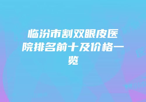 临汾市割双眼皮医院排名前十及价格一览