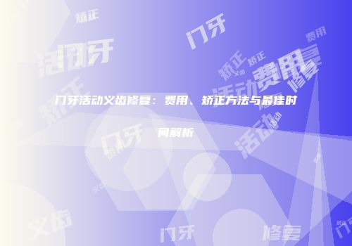 门牙活动义齿修复：费用、矫正方法与最佳时间解析