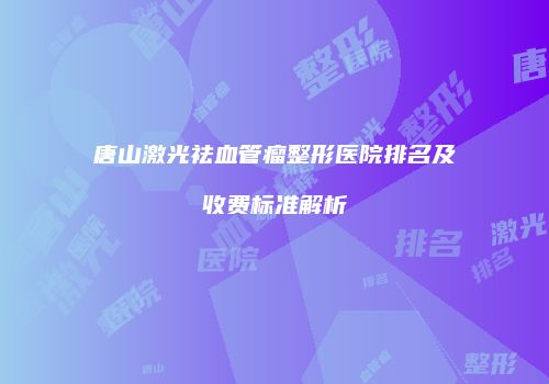 唐山激光祛血管瘤整形医院排名及收费标准解析