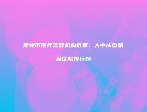 德州市医疗美容机构推荐：人中成型精品医院排行榜