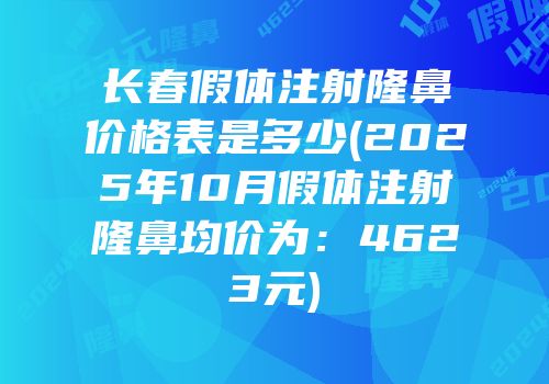 长春假体注射隆鼻价格表是多少(2025年10月假体注射隆鼻均价为：4623元)