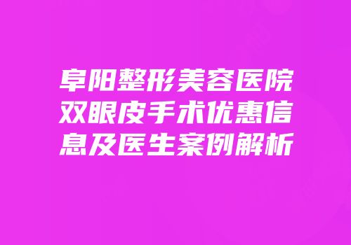 阜阳整形美容医院双眼皮手术优惠信息及医生案例解析