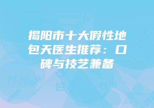 揭阳市十大假性地包天医生推荐：口碑与技艺兼备
