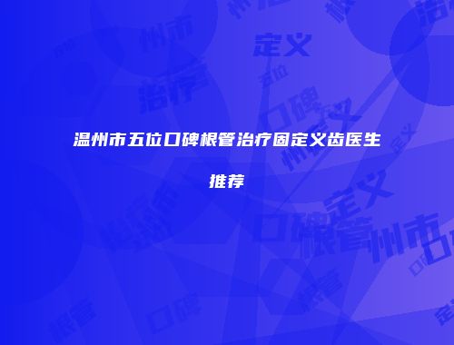 温州市五位口碑根管治疗固定义齿医生推荐