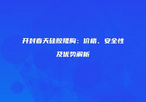 开封春天硅胶隆胸：价格、安全性及优势解析