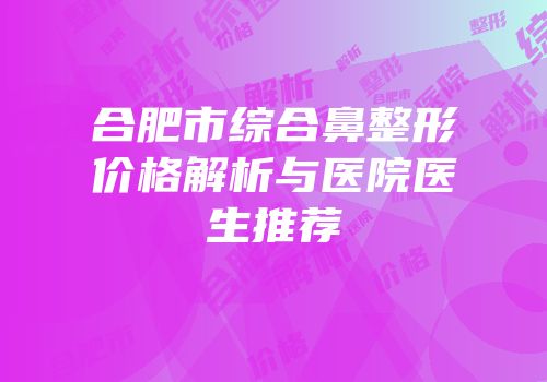 合肥市综合鼻整形价格解析与医院医生推荐