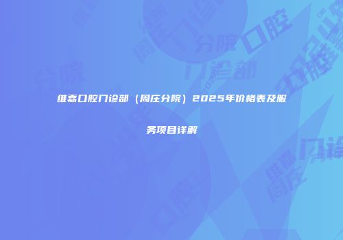 维嘉口腔门诊部（周庄分院）2025年价格表及服务项目详解