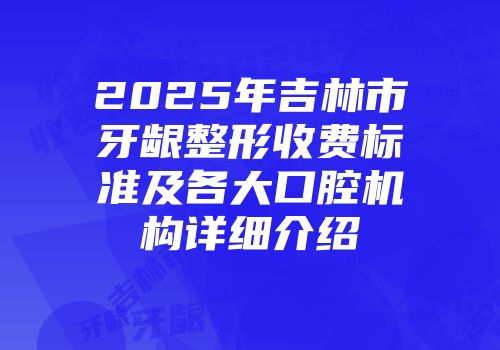 2025年吉林市牙龈整形收费标准及各大口腔机构详细介绍