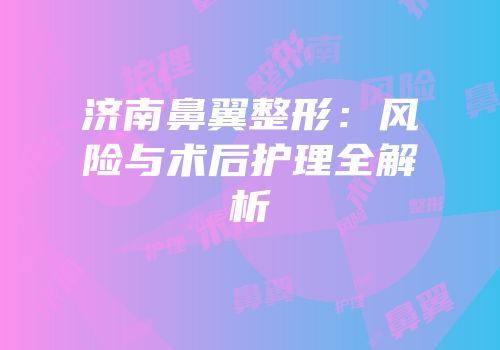 济南鼻翼整形：风险与术后护理全解析