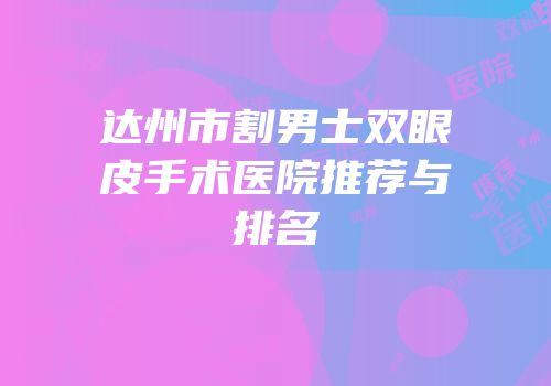 达州市割男士双眼皮手术医院推荐与排名