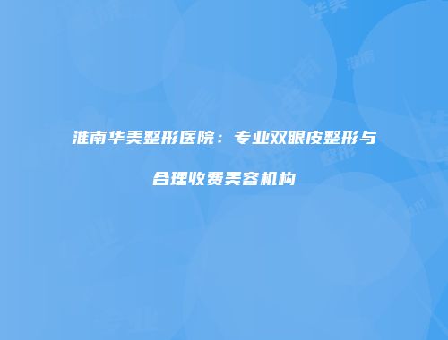 淮南华美整形医院：专业双眼皮整形与合理收费美容机构