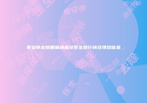 泰安市去除眼角鱼尾纹医生排行榜及项目信息