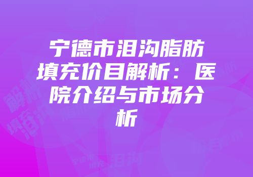 宁德市泪沟脂肪填充价目解析：医院介绍与市场分析