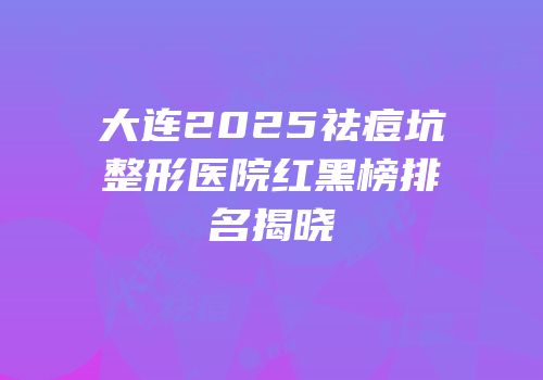 大连2025祛痘坑整形医院红黑榜排名揭晓