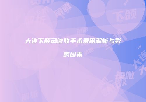 大连下颌角微收手术费用解析与影响因素