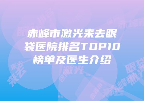 赤峰市激光来去眼袋医院排名TOP10榜单及医生介绍