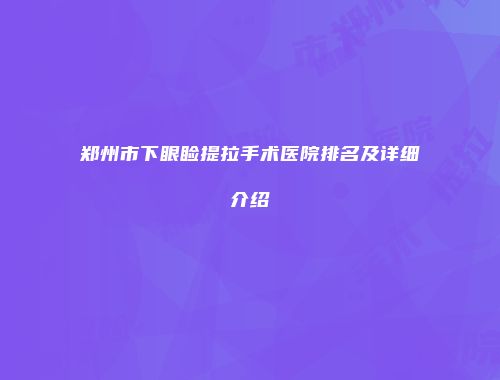 郑州市下眼睑提拉手术医院排名及详细介绍