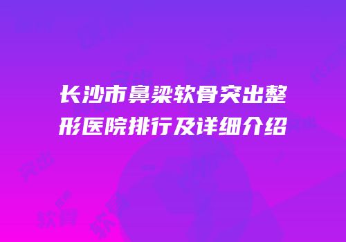 长沙市鼻梁软骨突出整形医院排行及详细介绍
