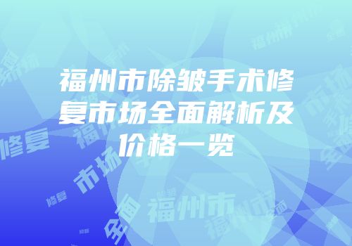 福州市除皱手术修复市场全面解析及价格一览