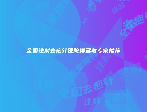 全国注射去疤针医院排名与专家推荐
