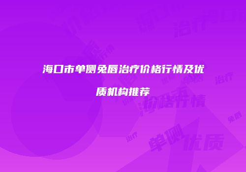 海口市单侧兔唇治疗价格行情及优质机构推荐