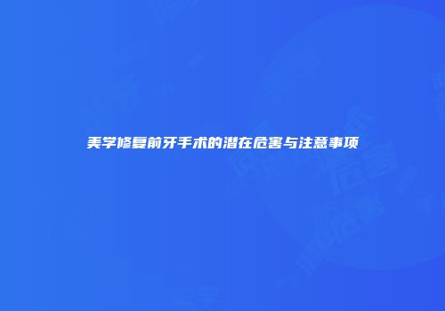 美学修复前牙手术的潜在危害与注意事项
