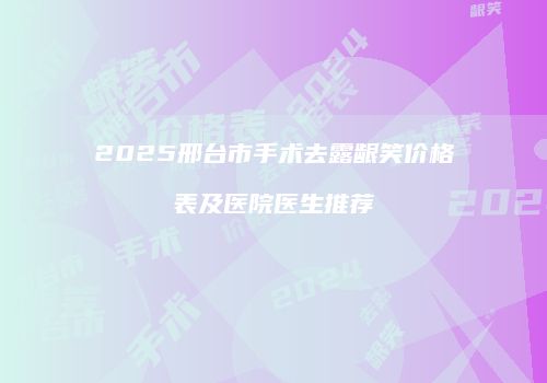 2025邢台市手术去露龈笑价格表及医院医生推荐