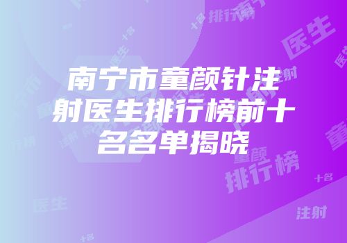 南宁市童颜针注射医生排行榜前十名名单揭晓