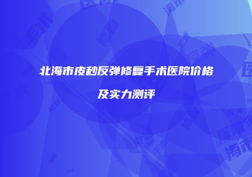 北海市皮秒反弹修复手术医院价格及实力测评