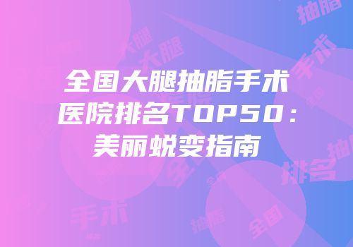 全国大腿抽脂手术医院排名TOP50：美丽蜕变指南