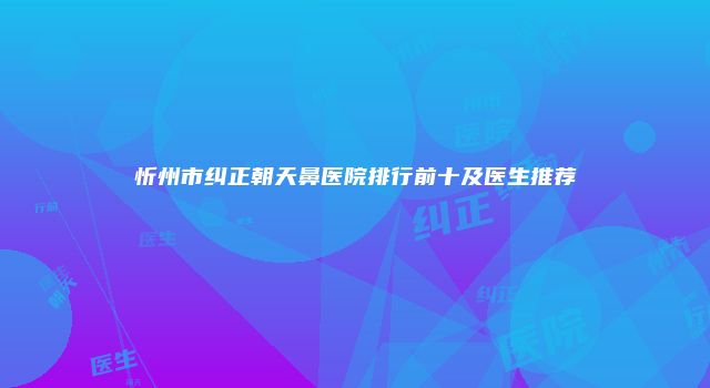 忻州市纠正朝天鼻医院排行前十及医生推荐