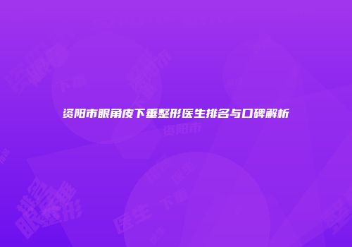 资阳市眼角皮下垂整形医生排名与口碑解析
